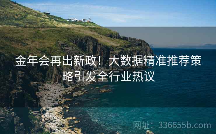 金年会再出新政！大数据精准推荐策略引发全行业热议
