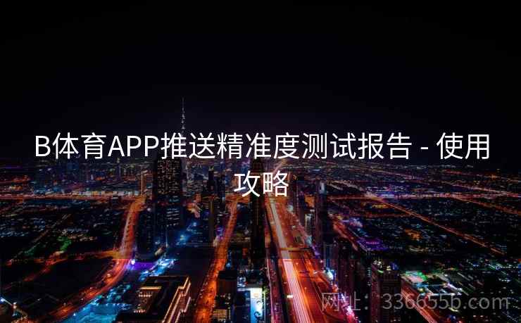 B体育APP推送精准度测试报告 - 使用攻略