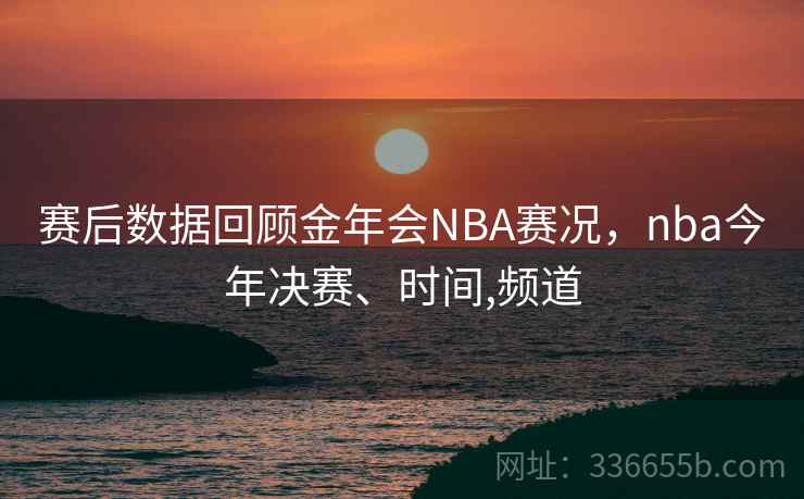 赛后数据回顾金年会NBA赛况，nba今年决赛、时间,频道