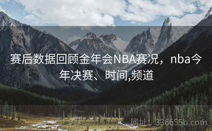 赛后数据回顾金年会NBA赛况，nba今年决赛、时间,频道