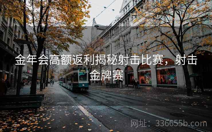 金年会高额返利揭秘射击比赛，射击金牌赛