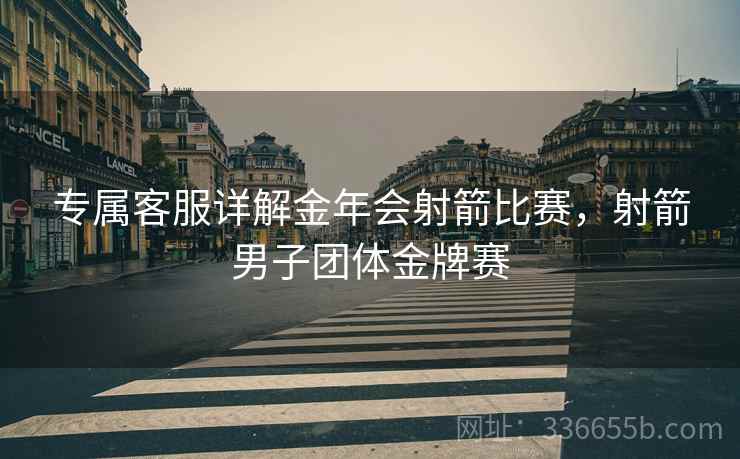专属客服详解金年会射箭比赛，射箭男子团体金牌赛
