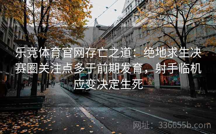 乐竞体育官网存亡之道：绝地求生决赛圈关注点多于前期发育，射手临机应变决定生死