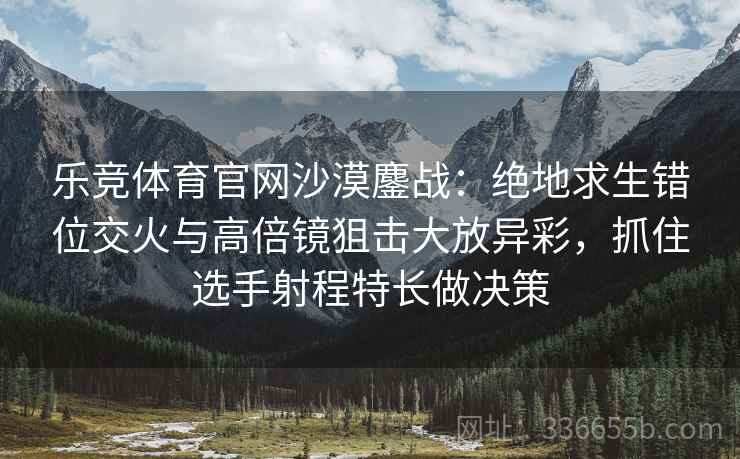 乐竞体育官网沙漠鏖战：绝地求生错位交火与高倍镜狙击大放异彩，抓住选手射程特长做决策