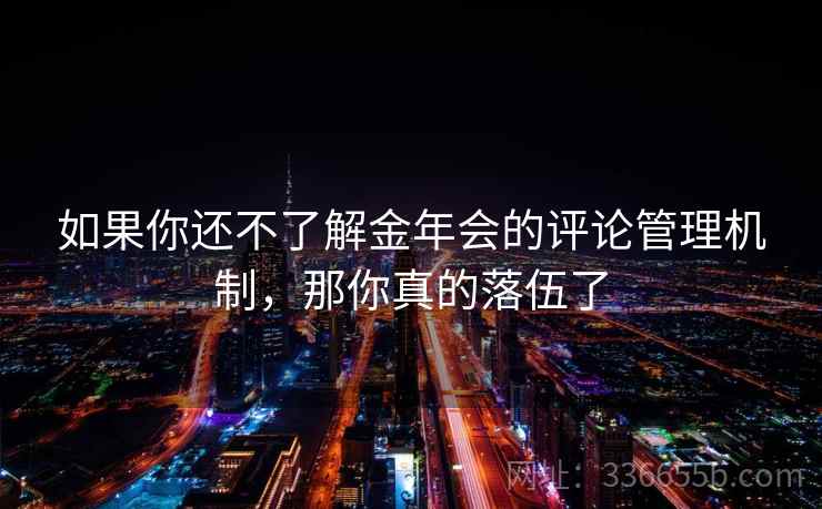如果你还不了解金年会的评论管理机制，那你真的落伍了
