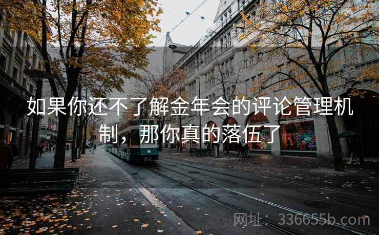 如果你还不了解金年会的评论管理机制，那你真的落伍了