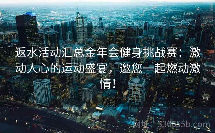 返水活动汇总金年会健身挑战赛：激动人心的运动盛宴，邀您一起燃动激情！