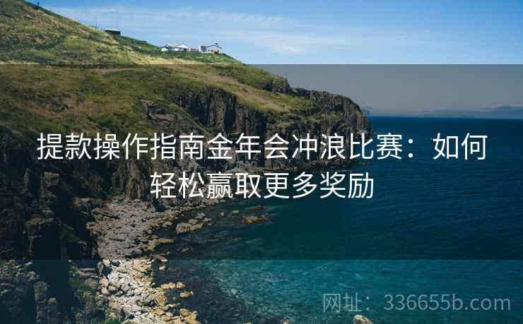 提款操作指南金年会冲浪比赛：如何轻松赢取更多奖励