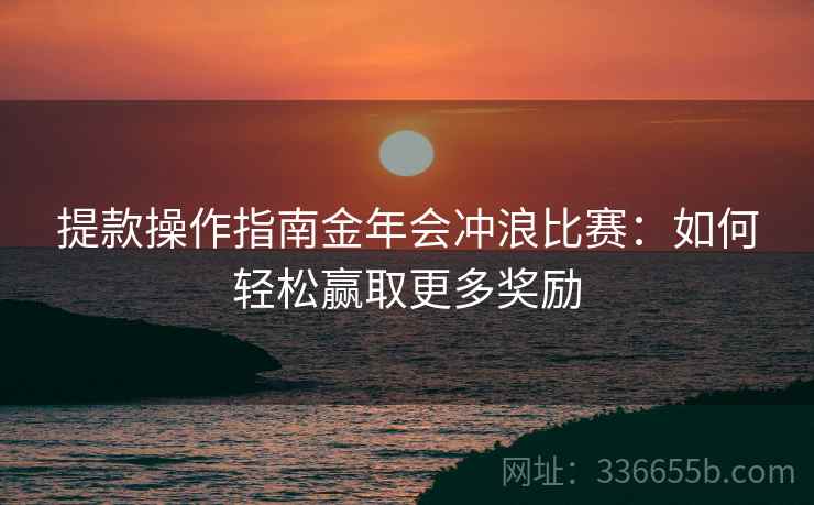 提款操作指南金年会冲浪比赛：如何轻松赢取更多奖励