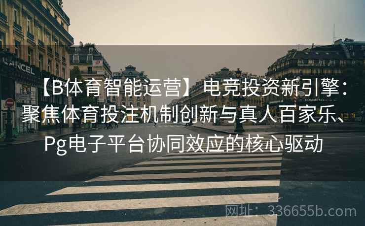 【B体育智能运营】电竞投资新引擎：聚焦体育投注机制创新与真人百家乐、Pg电子平台协同效应的核心驱动