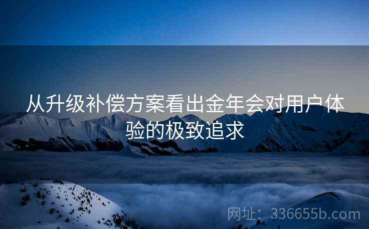 从升级补偿方案看出金年会对用户体验的极致追求