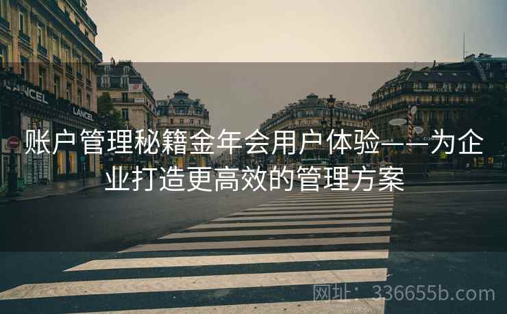 账户管理秘籍金年会用户体验——为企业打造更高效的管理方案