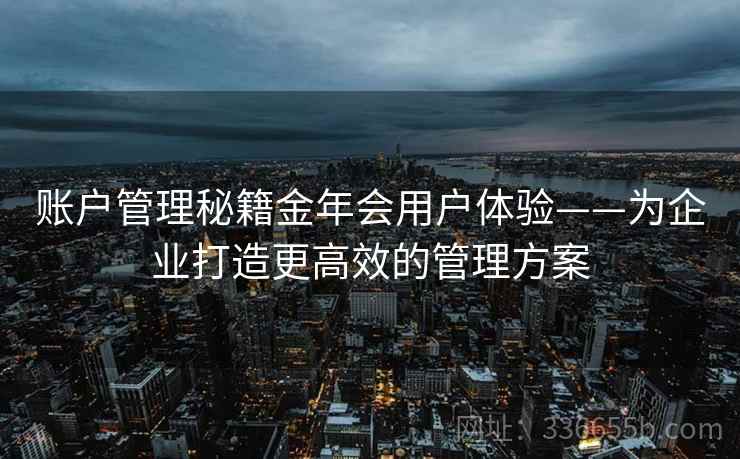 账户管理秘籍金年会用户体验——为企业打造更高效的管理方案