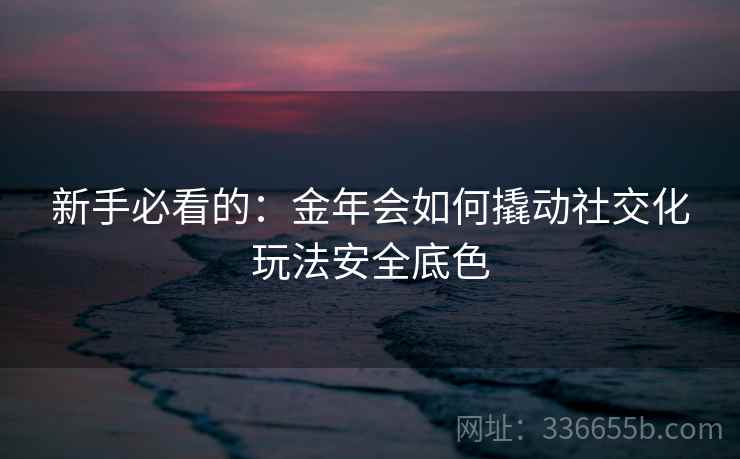 新手必看的：金年会如何撬动社交化玩法安全底色
