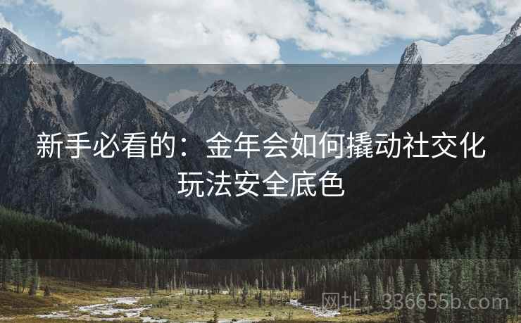 新手必看的：金年会如何撬动社交化玩法安全底色