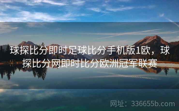 球探比分即时足球比分手机版1欧，球探比分网即时比分欧洲冠军联赛