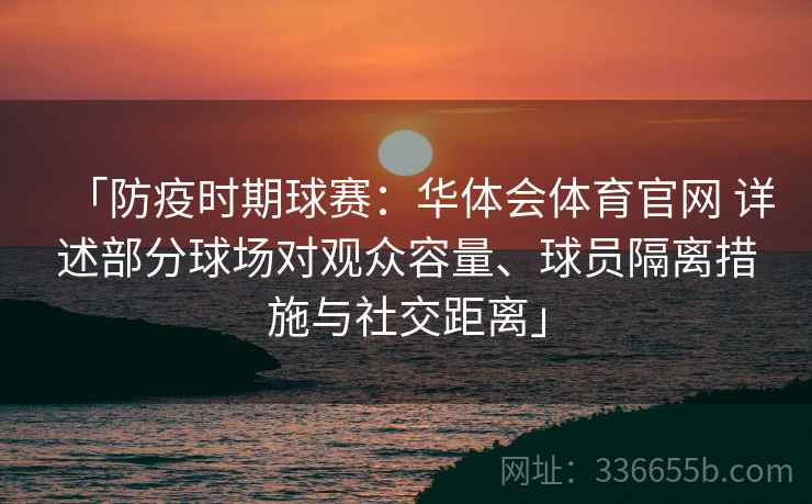 「防疫时期球赛：华体会体育官网 详述部分球场对观众容量、球员隔离措施与社交距离」
