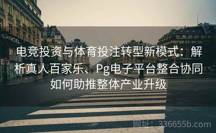 电竞投资与体育投注转型新模式：解析真人百家乐、Pg电子平台整合协同如何助推整体产业升级