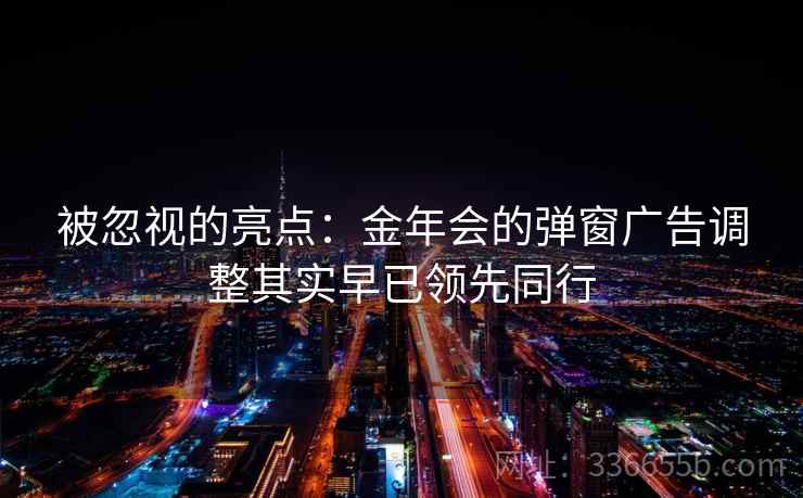 被忽视的亮点：金年会的弹窗广告调整其实早已领先同行