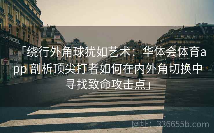 「绕行外角球犹如艺术：华体会体育app 剖析顶尖打者如何在内外角切换中寻找致命攻击点」