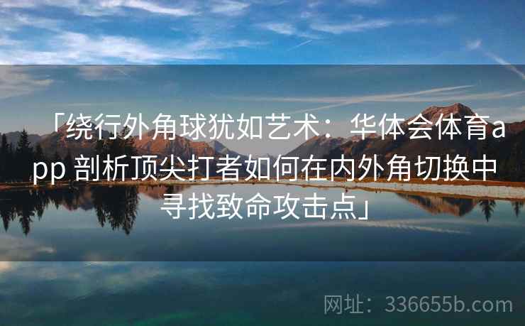 「绕行外角球犹如艺术：华体会体育app 剖析顶尖打者如何在内外角切换中寻找致命攻击点」