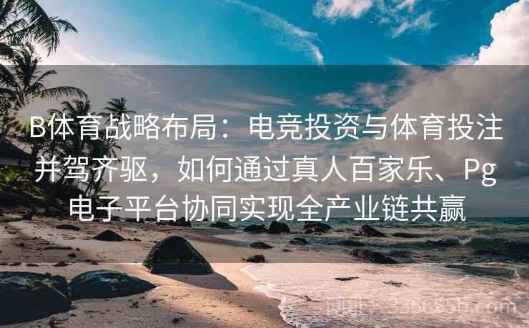 B体育战略布局：电竞投资与体育投注并驾齐驱，如何通过真人百家乐、Pg电子平台协同实现全产业链共赢