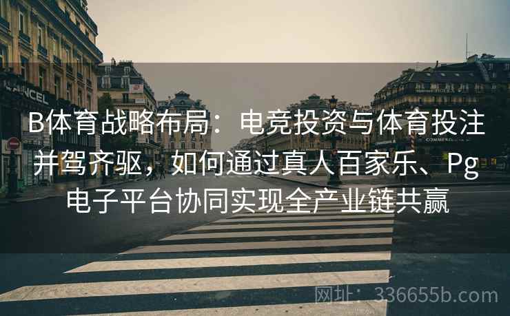 B体育战略布局：电竞投资与体育投注并驾齐驱，如何通过真人百家乐、Pg电子平台协同实现全产业链共赢