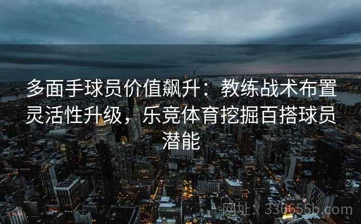 多面手球员价值飙升：教练战术布置灵活性升级，乐竞体育挖掘百搭球员潜能