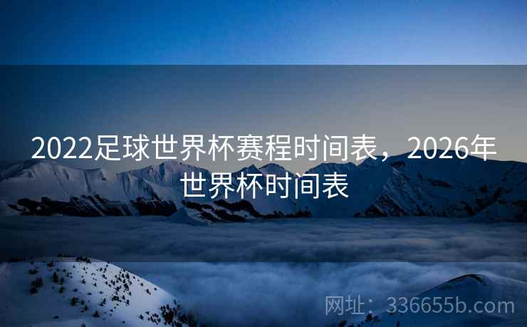2022足球世界杯赛程时间表，2026年世界杯时间表