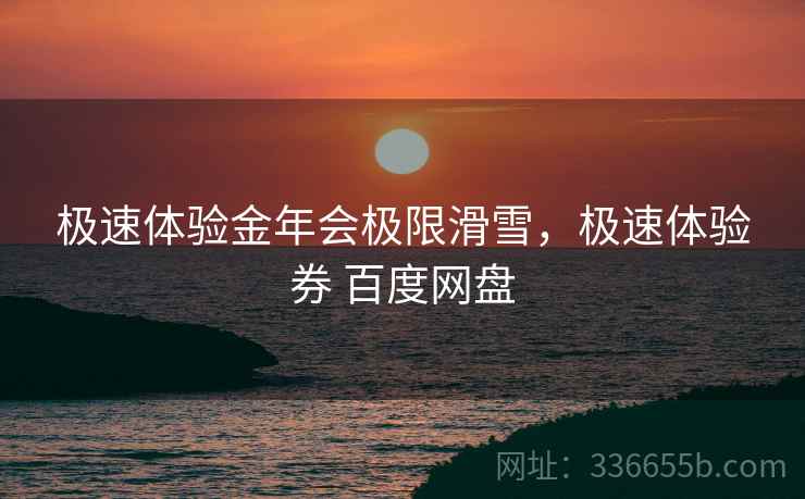 极速体验金年会极限滑雪，极速体验券 百度网盘
