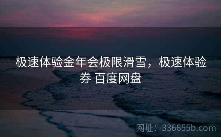 极速体验金年会极限滑雪，极速体验券 百度网盘